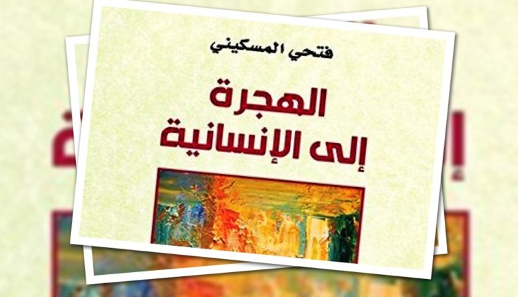 قراءة في كتاب “الهجرة إلى الإنسانيّة” للفيلسوف فتحي المسكيني (ج1)